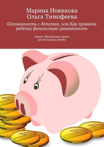 Книга Ольга Тимофеева, Марина Новикова Осознанность с детства, или Как привить ребенку финансовую грамотность. Серия «Маленькая книга для больших детей»