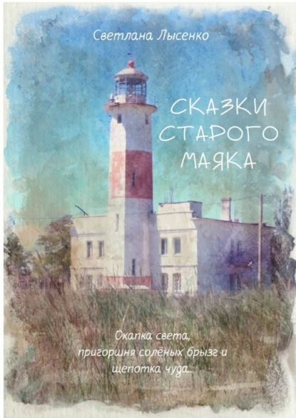 Книга Светлана Лысенко Сказки Старого Маяка. Охапка света, пригоршня солёных брызг и щепотка чуда…