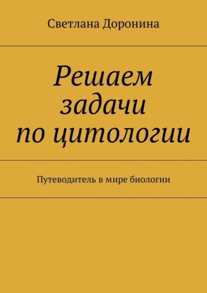 Книга Светлана Леонидовна Доронина Решаем задачи по цитологии. Путеводитель в мире биологии