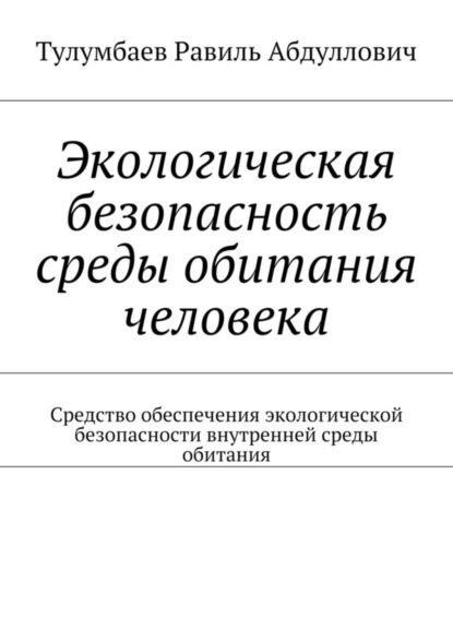 Книга Равиль Абдуллович Тулумбаев Экологическая безопасность среды обитания человека. Средство обеспечения экологической безопасности внутренней среды обитания