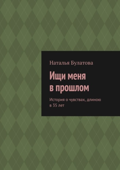 Книга Наталья Булатова Ищи меня в прошлом. История о чувствах, длиною в 35 лет