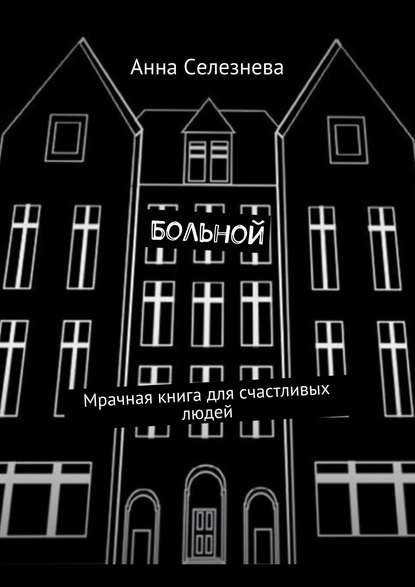 Книга Анна Викторовна Селезнева Больной. Мрачная книга для счастливых людей