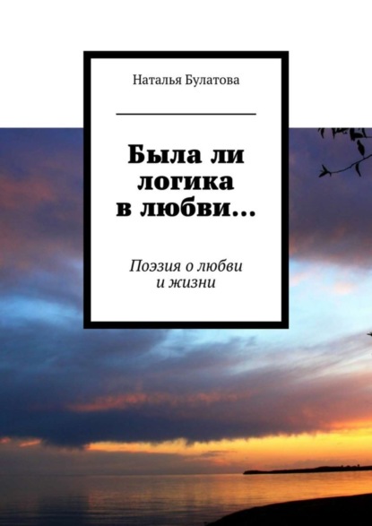 Книга Наталья Булатова Была ли логика в любви… Поэзия о любви и жизни