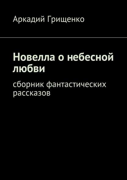 Книга Аркадий Грищенко Новелла о небесной любви. Сборник фантастических рассказов