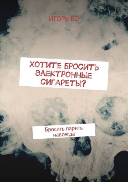 Книга Игорь Бо Хотите бросить электронные сигареты? Бросить парить навсегда
