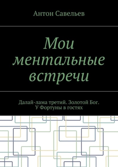 Книга Антон Владимирович Савельев Мои ментальные встречи. Далай-лама третий. Золотой Бог. У Фортуны в гостях