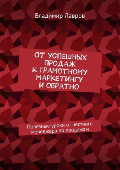 Книга Владимир Сергеевич Лавров От успешных продаж к грамотному маркетингу и обратно. Полезные уроки от честного менеджера по продажам