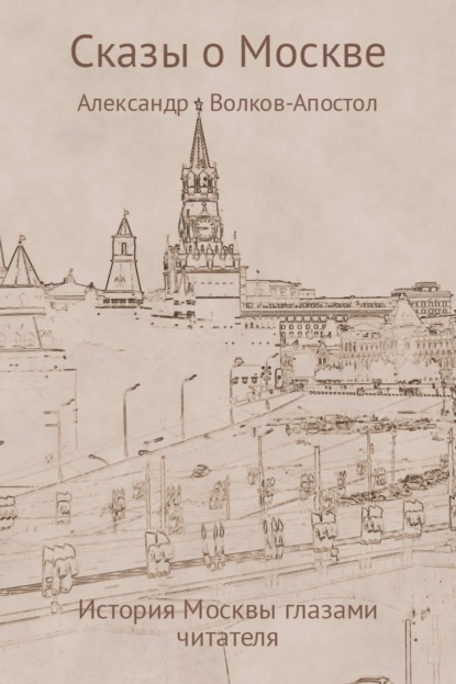 Книга Александр Константинович Волков-Апостол Сказы о Москве – история Москвы глазами читателя