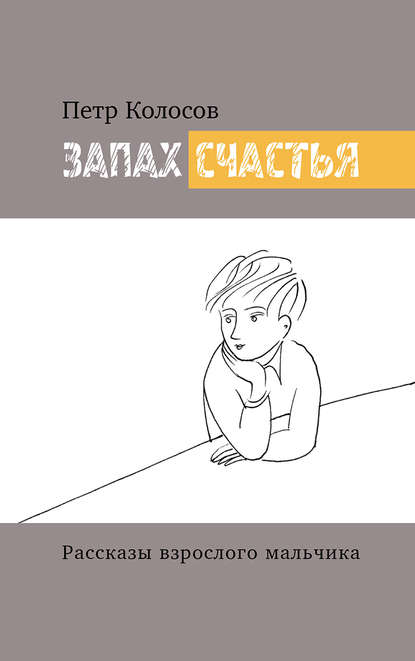 Книга Петр Алексеевич Колосов, Петр Колосов, Екатерина И. Ватель Запах счастья. Рассказы взрослого мальчика