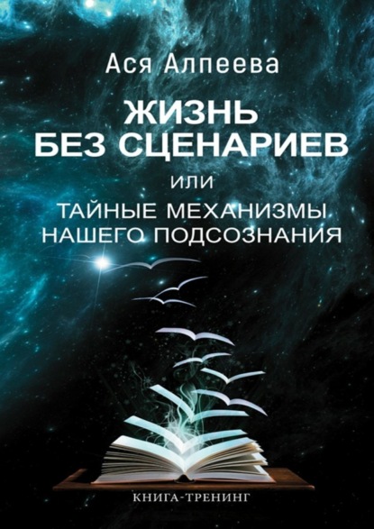 Книга Ася Алпеева Жизнь без сценариев, или Тайные механизмы нашего подсознания