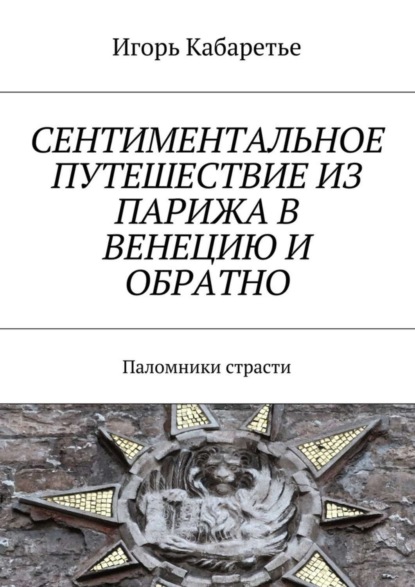 Книга Игорь Кабаретье Сентиментальное путешествие из Парижа в Венецию и обратно. Паломники страсти
