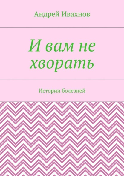 Книга Андрей Ивахнов И вам не хворать. Истории болезней