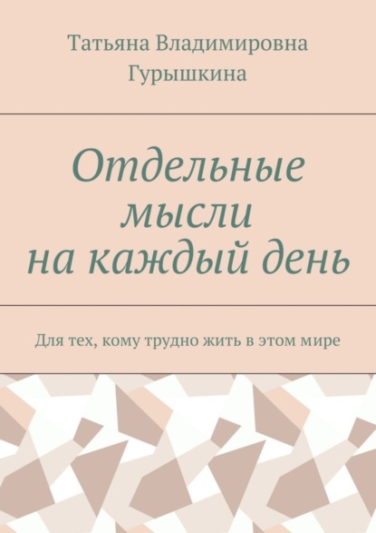 Книга Татьяна Владимировна Гурышкина Отдельные мысли на каждый день. Для тех, кому трудно жить в этом мире