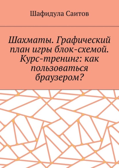 Книга Шафидула Салимханович Саитов Шахматы. Графический план игры блок-схемой. Курс-тренинг: как пользоваться браузером?