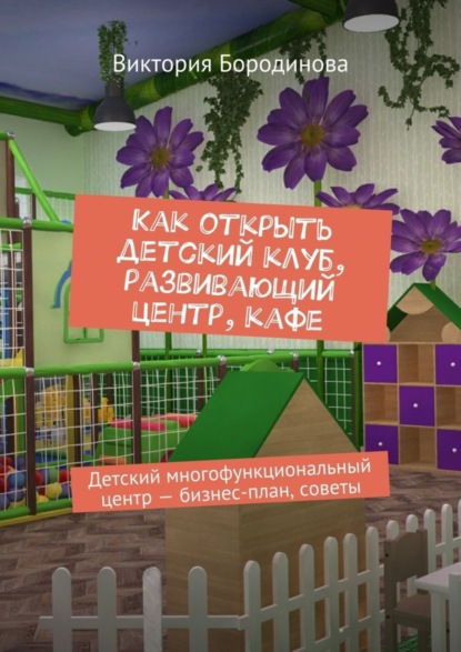 Книга Виктория Александровна Бородинова Как открыть детский клуб, развивающий центр, кафе. Детский многофункциональный центр – бизнес-план, советы