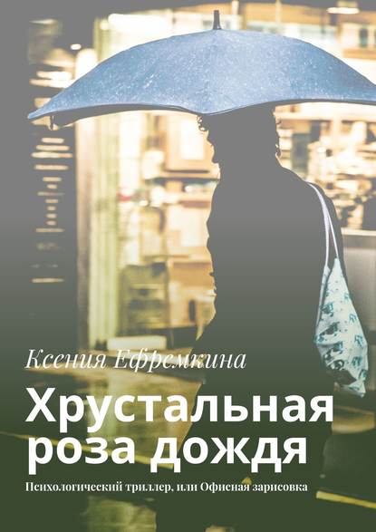 Книга Ксения Владимировна Ефремкина Хрустальная роза дождя. Психологический триллер, или Офисная зарисовка