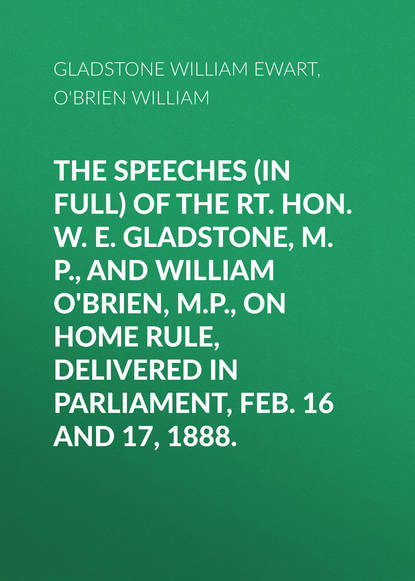 Книга Gladstone William Ewart, William Gladstone, William O'Brien The Speeches (In Full) of the Rt. Hon. W. E. Gladstone, M.P., and William O'Brien, M.P., on Home Rule, Delivered in Parliament, Feb. 16 and 17, 1888.