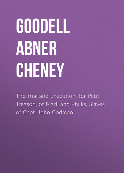 Книга Abner Goodell, Goodell Abner Cheney The Trial and Execution, for Petit Treason, of Mark and Phillis, Slaves of Capt. John Codman