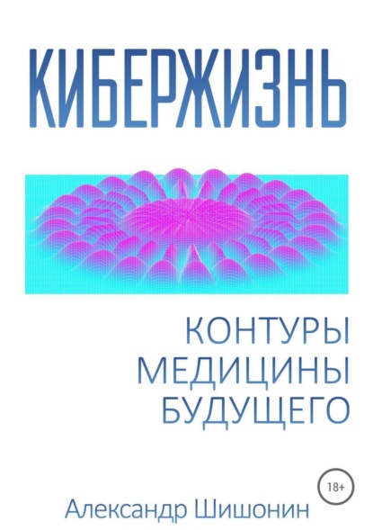 Книга Александр Юрьевич Шишонин, Александр Шишонин Кибержизнь. Контуры медицины будущего