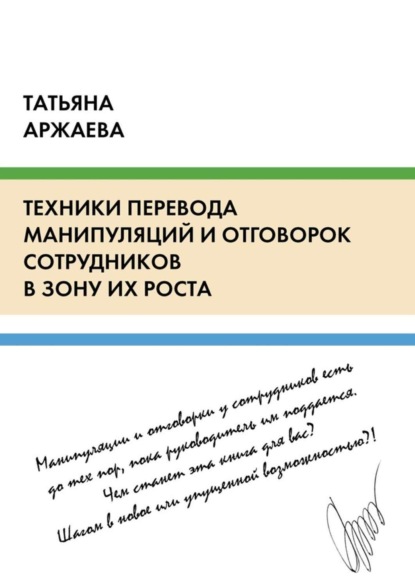 Книга Татьяна Аржаева Техники перевода манипуляций и отговорок сотрудников в зону их роста