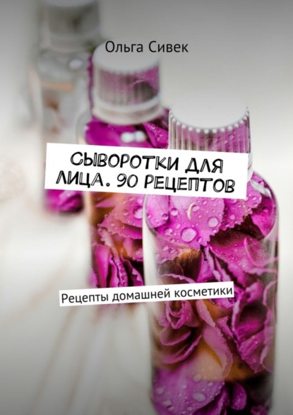 Книга Ольга Сивек Сыворотки для лица. 90 рецептов. Рецепты домашней косметики