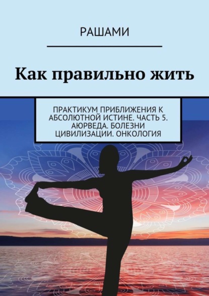 Книга Рашами,  Рашами Как правильно жить. Практикум приближения к абсолютной истине. Часть 5. Аюрведа. Болезни цивилизации. Онкология