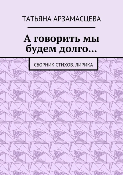 Книга Татьяна Андреевна Арзамасцева А говорить мы будем долго… Сборник стихов. Лирика