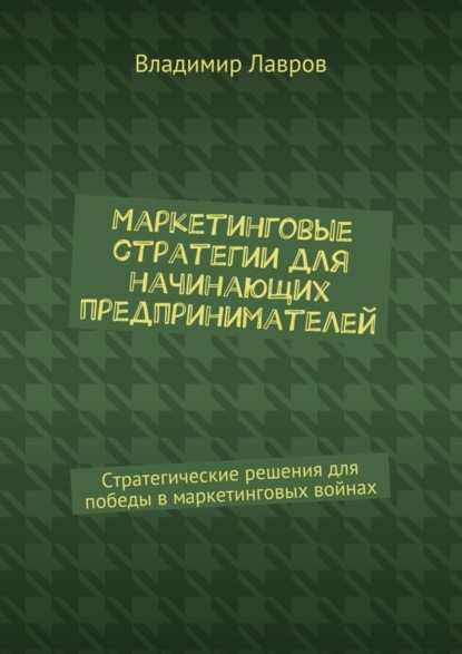 Книга Владимир Сергеевич Лавров Маркетинговые стратегии для начинающих предпринимателей. Стратегические решения для победы в маркетинговых войнах