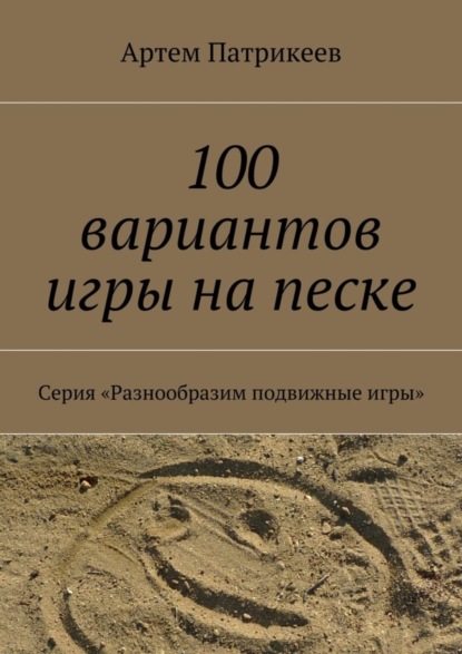 Книга Артем Юрьевич Патрикеев 100 вариантов игры на песке. Серия «Разнообразим подвижные игры»