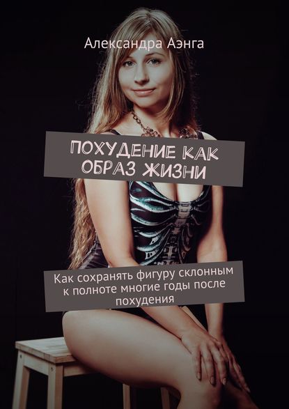 Книга Александра Аэнга Похудение как образ жизни. Как сохранять фигуру склонным к полноте многие годы после похудения