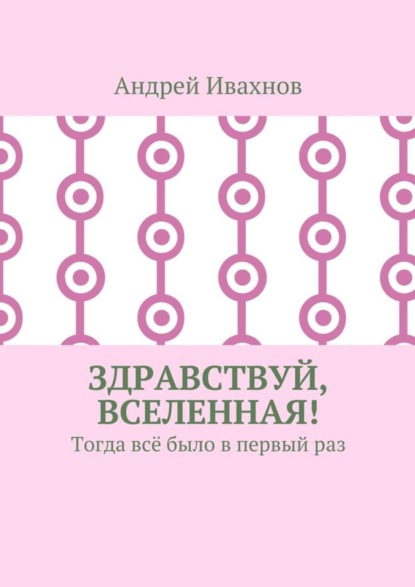 Книга Андрей Ивахнов Здравствуй, Вселенная! Тогда всё было в первый раз