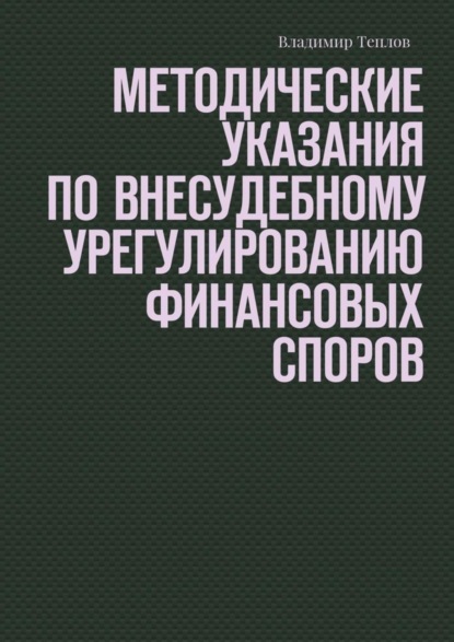 Книга Владимир Теплов Методические указания по внесудебному урегулированию финансовых споров