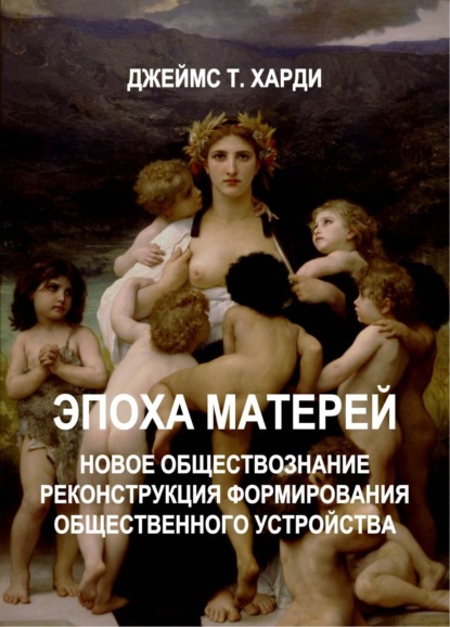 Книга Джеймс Т. Харди ЭПОХА МАТЕРЕЙ. Новое обществознание. Реконструкция формирования общественного устройства