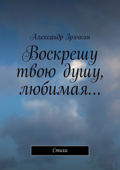 Книга Александр Николаевич Зрячкин Воскрешу твою душу, любимая… Стихи