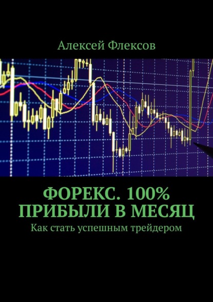 Книга Алексей Флексов Форекс. 100% прибыли в месяц. Как стать успешным трейдером