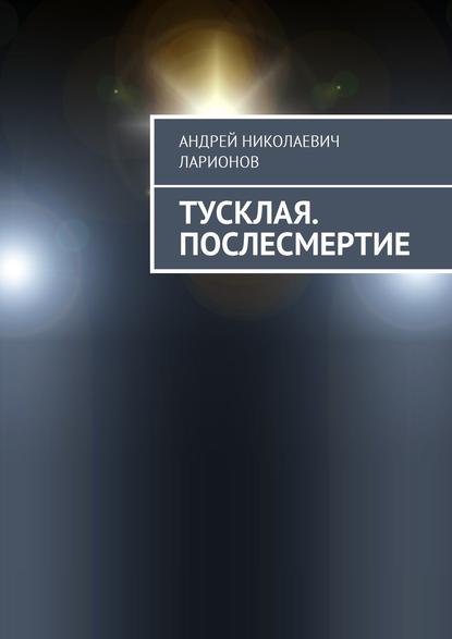 Книга Андрей Николаевич Ларионов Тусклая. Послесмертие