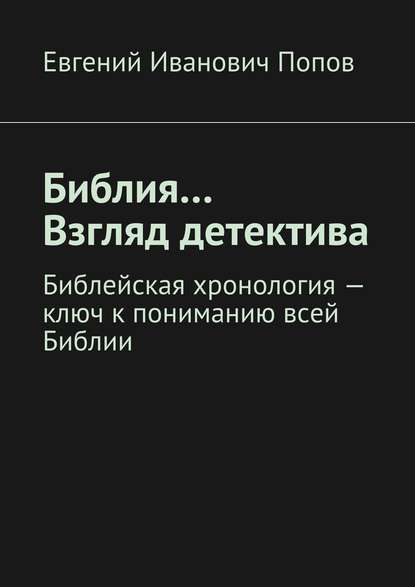 Книга Евгений Иванович Попов Библия… Взгляд детектива. Библейская хронология – ключ к пониманию всей Библии