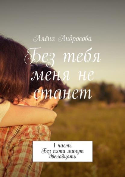 Книга Алёна Сергеевна Андросова Без тебя меня не станет. 1 часть. Без пяти минут двенадцать