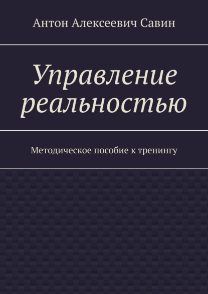 Книга Антон Алексеевич Савин Управление реальностью. Методическое пособие к тренингу