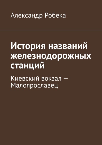 Книга Александр Робека История названий железнодорожных станций. Киевский вокзал – Малоярославец