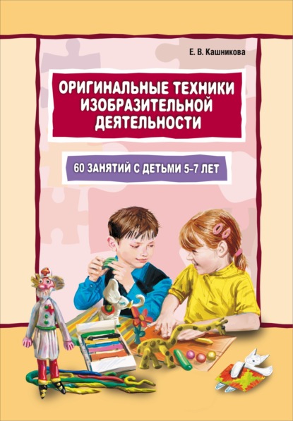 Книга Елена Валерьевна Кашникова, Елена Кашникова Оригинальные техники изобразительной деятельности. 60 занятий с детьми 5–7 лет. Пособие для воспитателей и внимательных родителей