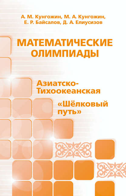 Книга Е. Р. Байсалов, М. А. Кунгожин, А. М. Кунгожин, Д. А. Елиусизов Математические олимпиады: Азиатско-Тихоокеанская, «Шёлковый путь»