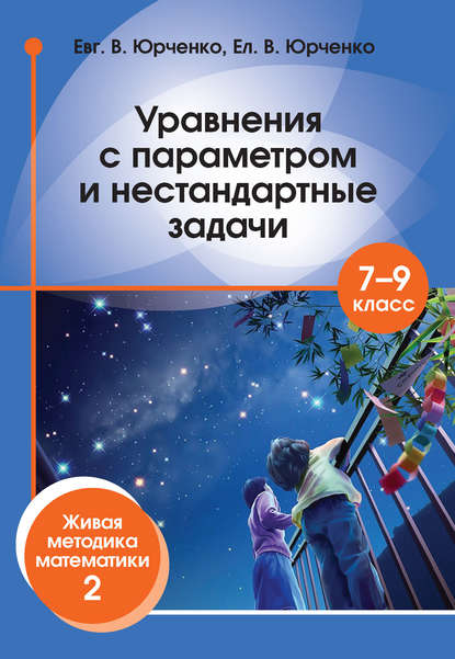Книга Е. В. Юрченко, Евгений Владимирович Юрченко, Елена Вениаминовна Юрченко Уравнения с параметром и нестандартные задачи. 7–9 класс. Живая методика математики – 2