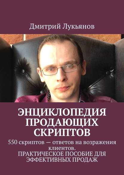 Книга Дмитрий Лукьянов Энциклопедия продающих скриптов. 550 скриптов – ответов на возражения клиентов. ПРАКТИЧЕСКОЕ ПОСОБИЕ ДЛЯ ЭФФЕКТИВНЫХ ПРОДАЖ