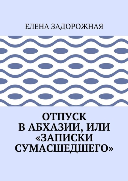 Книга Елена Задорожная Отпуск в Абхазии, или «Записки сумасшедшего»