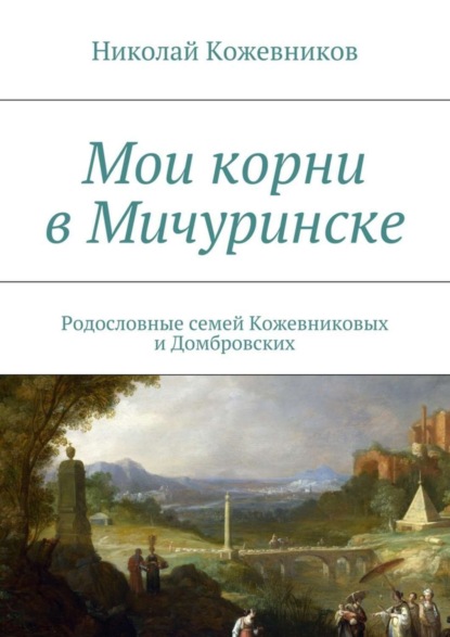 Книга Николай Кожевников Мои корни в Мичуринске. Родословные семей Кожевниковых и Домбровских