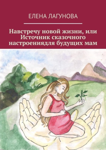 Книга Елена Анатольевна Лагунова Навстречу новой жизни, или Источник сказочного настроениядля будущих мам