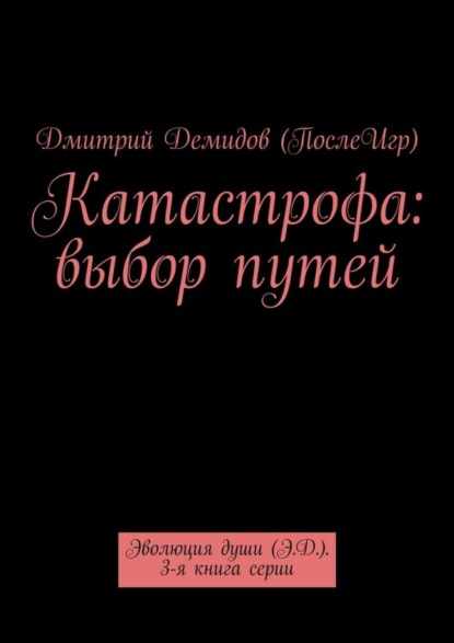 Книга Дмитрий Александрович Демидов (ПослеИгр) Катастрофа: выбор путей. Эволюция души (Э.Д.). 3-я книга серии