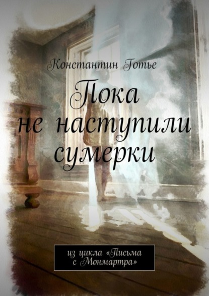 Книга Константин Готье Пока не наступили сумерки. Из цикла «Письма с Монмартра»