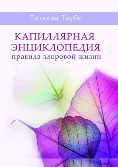 Книга Татьяна Алексеевна Таубе Капиллярная энциклопедия. Правила здоровой жизни
